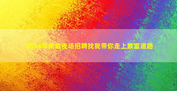 2024年南昌夜场招聘找我带你走上致富道路