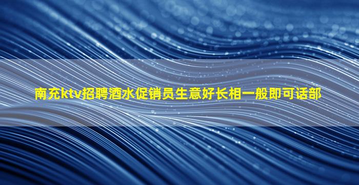 南充ktv招聘酒水促销员生意好长相一般即可话部