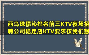 西乌珠穆沁排名前三KTV夜场招聘公司稳定店KTV要求按我们想